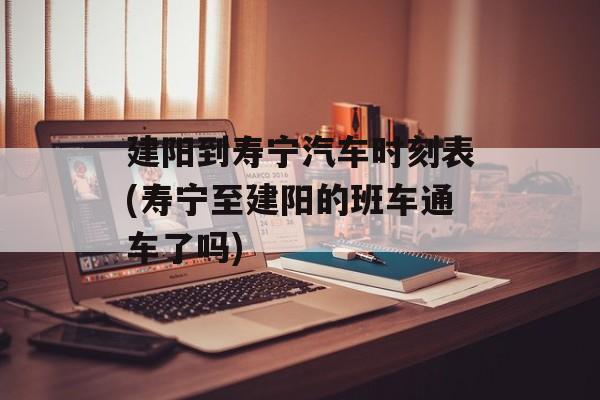 建阳到寿宁汽车时刻表(寿宁至建阳的班车通车了吗)-第1张图片-