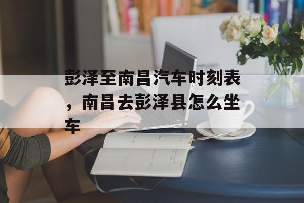彭泽至南昌汽车时刻表，南昌去彭泽县怎么坐车-第1张图片-