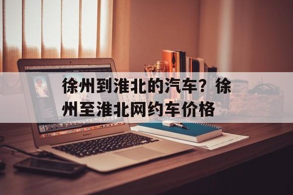 徐州到淮北的汽车？徐州至淮北网约车价格-第1张图片-