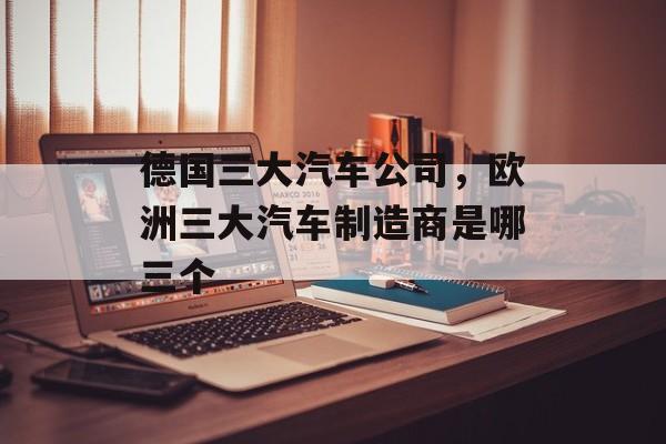 德国三大汽车公司，欧洲三大汽车制造商是哪三个-第1张图片-