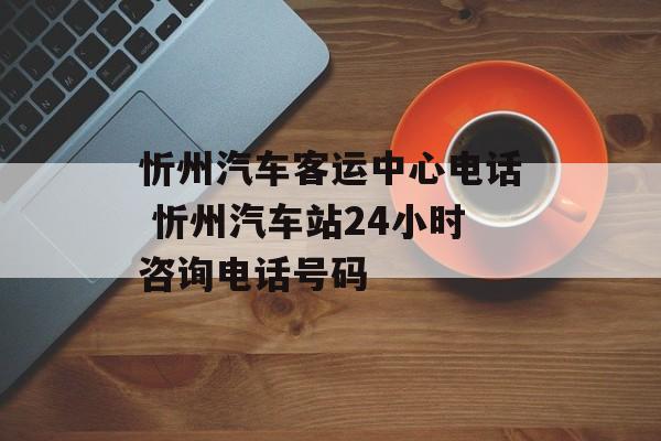 忻州汽车客运中心电话 忻州汽车站24小时咨询电话号码-第1张图片-