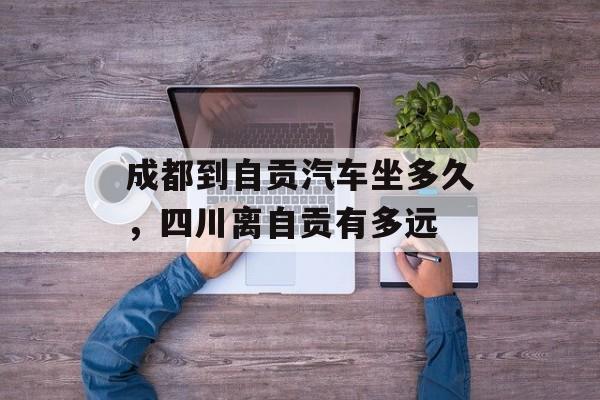 成都到自贡汽车坐多久，四川离自贡有多远-第1张图片-