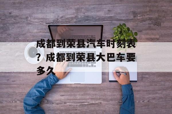 成都到荣县汽车时刻表？成都到荣县大巴车要多久-第1张图片-