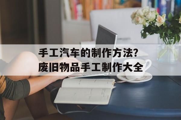 手工汽车的制作方法？废旧物品手工制作大全-第1张图片-