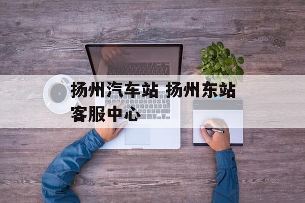 扬州汽车站 扬州东站客服中心-第1张图片-