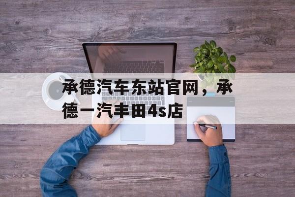 承德汽车东站官网，承德一汽丰田4s店-第1张图片-