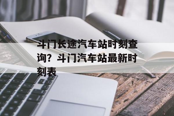 斗门长途汽车站时刻查询？斗门汽车站最新时刻表-第1张图片-