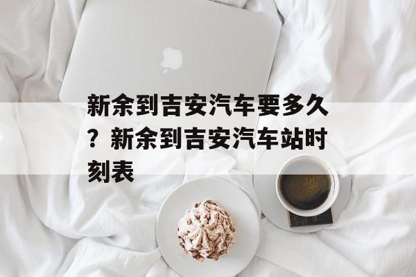 新余到吉安汽车要多久？新余到吉安汽车站时刻表-第1张图片-