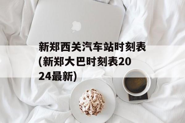 新郑西关汽车站时刻表(新郑大巴时刻表2024最新)-第1张图片-