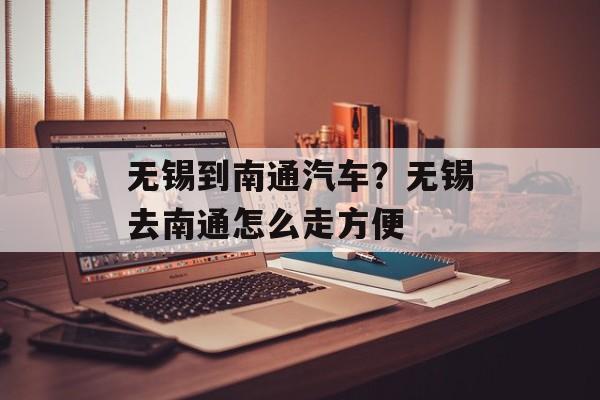 无锡到南通汽车？无锡去南通怎么走方便-第1张图片-