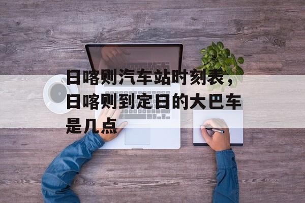 日喀则汽车站时刻表，日喀则到定日的大巴车是几点-第1张图片-