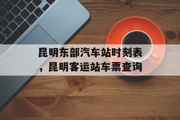 昆明东部汽车站时刻表，昆明客运站车票查询-第1张图片-