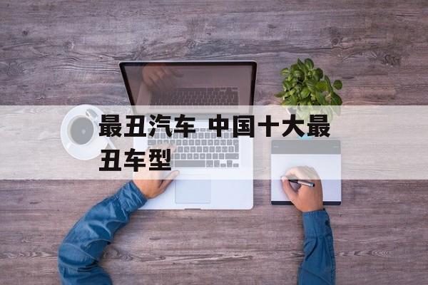 最丑汽车 中国十大最丑车型-第1张图片-