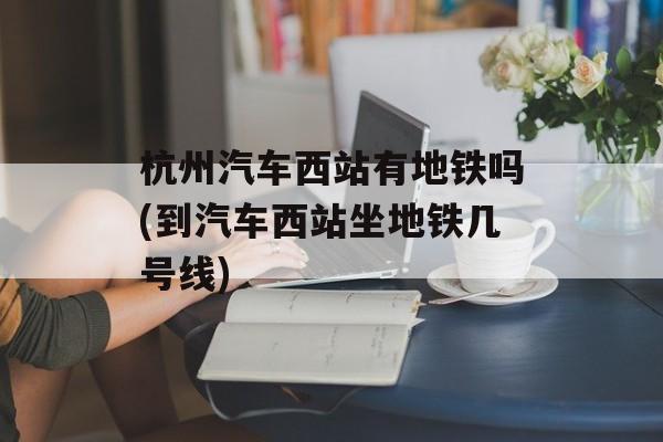 杭州汽车西站有地铁吗(到汽车西站坐地铁几号线)-第1张图片-