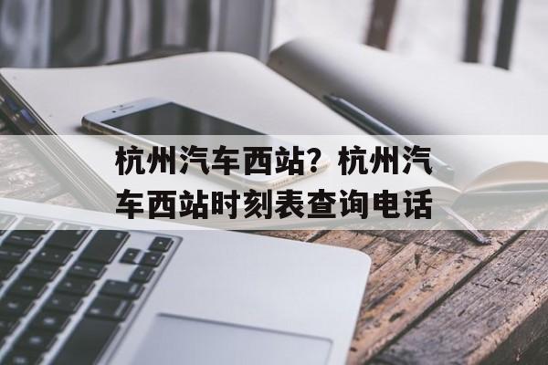 杭州汽车西站？杭州汽车西站时刻表查询电话-第1张图片-