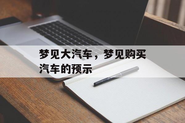 梦见大汽车，梦见购买汽车的预示-第1张图片-