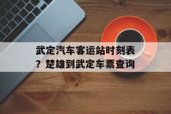 武定汽车客运站时刻表？楚雄到武定车票查询-第1张图片-