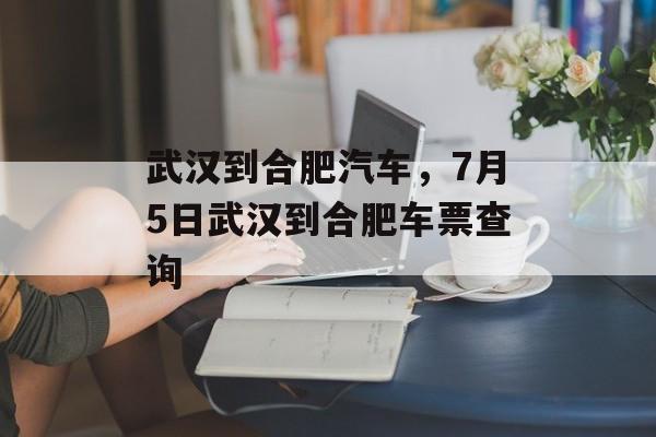 武汉到合肥汽车，7月5日武汉到合肥车票查询-第1张图片-